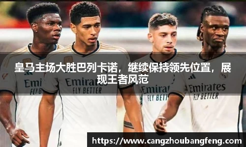 皇马主场大胜巴列卡诺，继续保持领先位置，展现王者风范