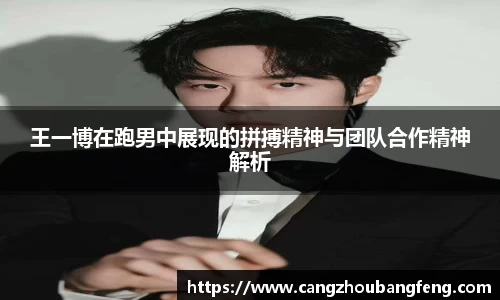 王一博在跑男中展现的拼搏精神与团队合作精神解析