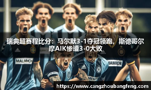 瑞典超赛程比分：马尔默3-1夺冠领跑，斯德哥尔摩AIK惨遭3-0大败