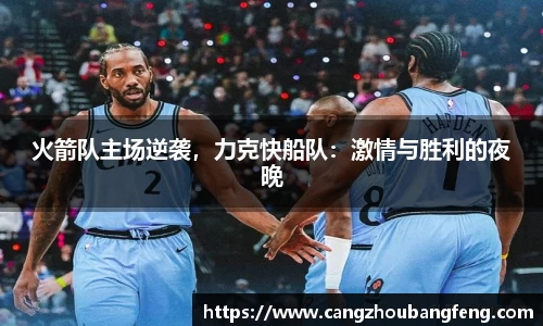 火箭队主场逆袭，力克快船队：激情与胜利的夜晚