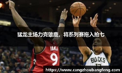 猛龙主场力克雄鹿，将系列赛拖入抢七