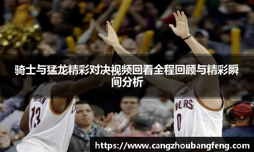 骑士与猛龙精彩对决视频回看全程回顾与精彩瞬间分析