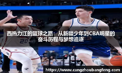 西热力江的篮球之路：从新疆少年到CBA明星的奋斗历程与梦想追逐