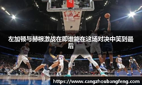 左加顿与赫根激战在即谁能在这场对决中笑到最后