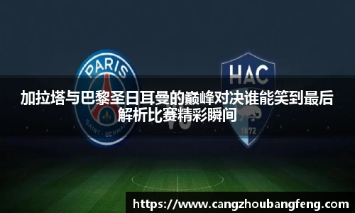 加拉塔与巴黎圣日耳曼的巅峰对决谁能笑到最后解析比赛精彩瞬间